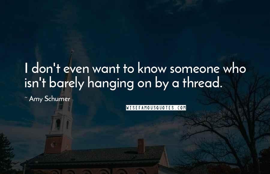 Amy Schumer Quotes: I don't even want to know someone who isn't barely hanging on by a thread.