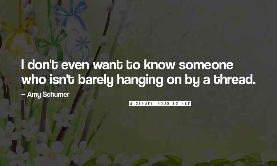 Amy Schumer Quotes: I don't even want to know someone who isn't barely hanging on by a thread.