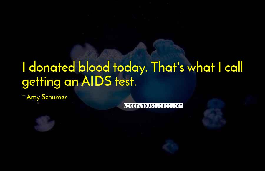 Amy Schumer Quotes: I donated blood today. That's what I call getting an AIDS test.