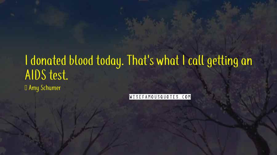 Amy Schumer Quotes: I donated blood today. That's what I call getting an AIDS test.