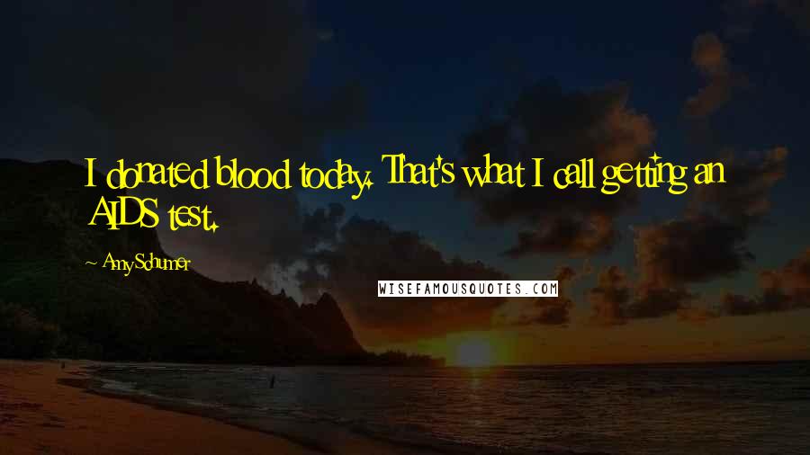 Amy Schumer Quotes: I donated blood today. That's what I call getting an AIDS test.