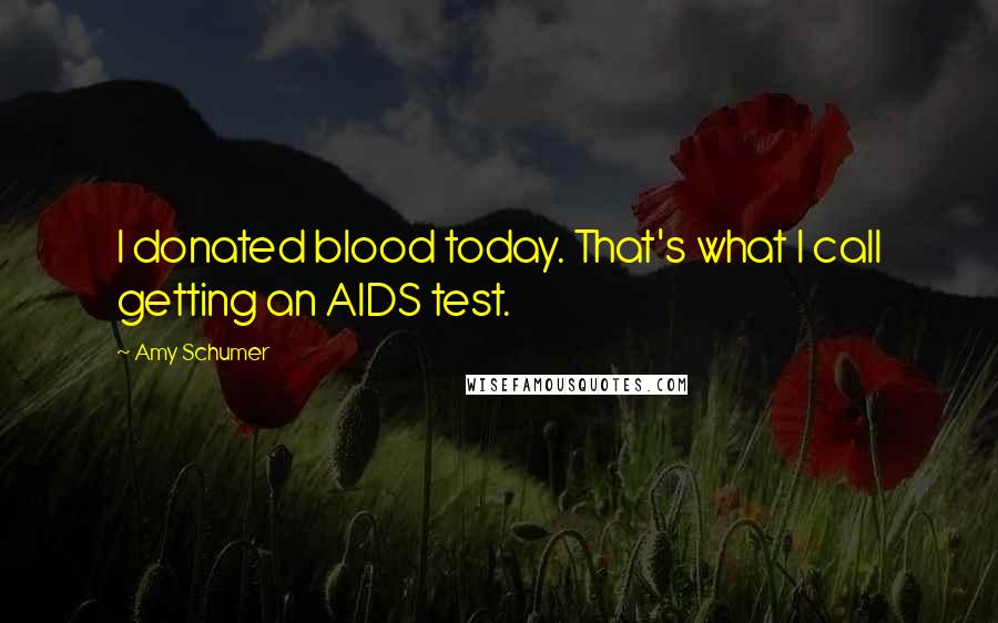 Amy Schumer Quotes: I donated blood today. That's what I call getting an AIDS test.