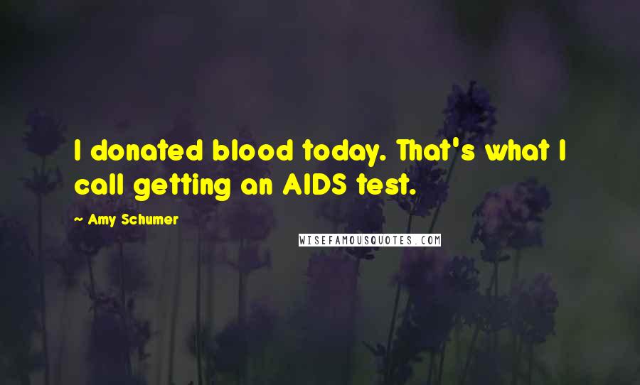 Amy Schumer Quotes: I donated blood today. That's what I call getting an AIDS test.