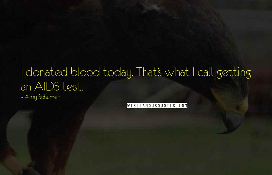 Amy Schumer Quotes: I donated blood today. That's what I call getting an AIDS test.