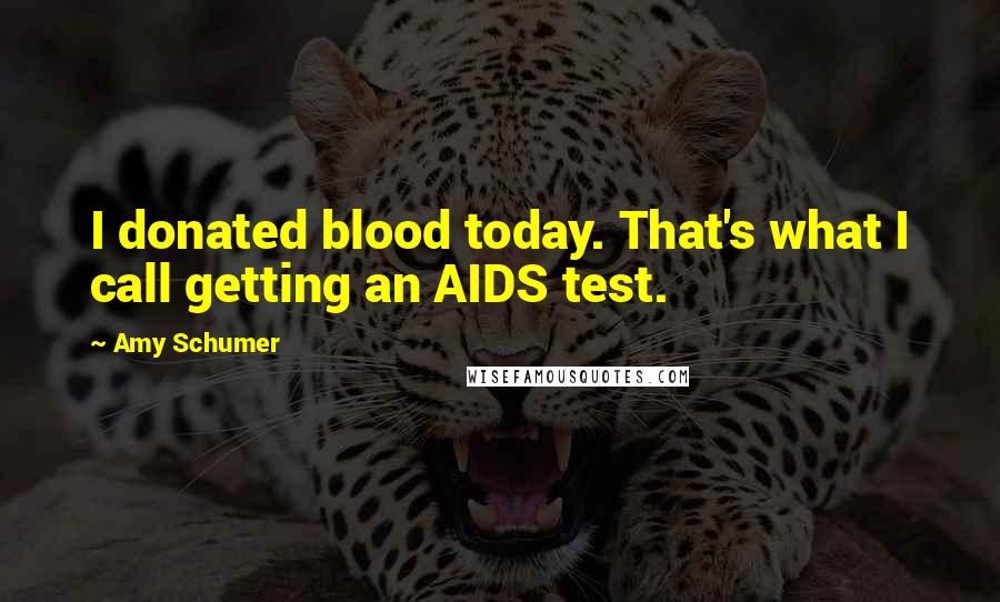 Amy Schumer Quotes: I donated blood today. That's what I call getting an AIDS test.