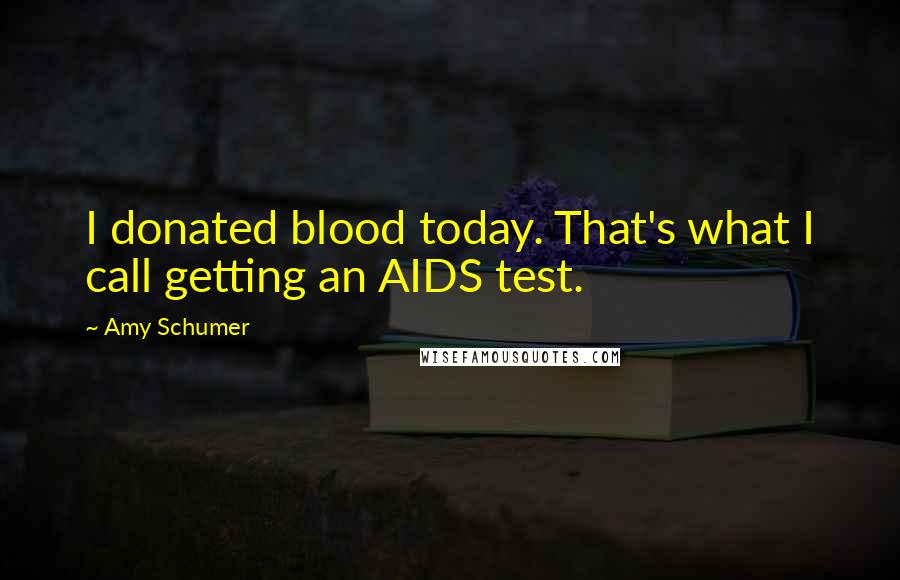 Amy Schumer Quotes: I donated blood today. That's what I call getting an AIDS test.