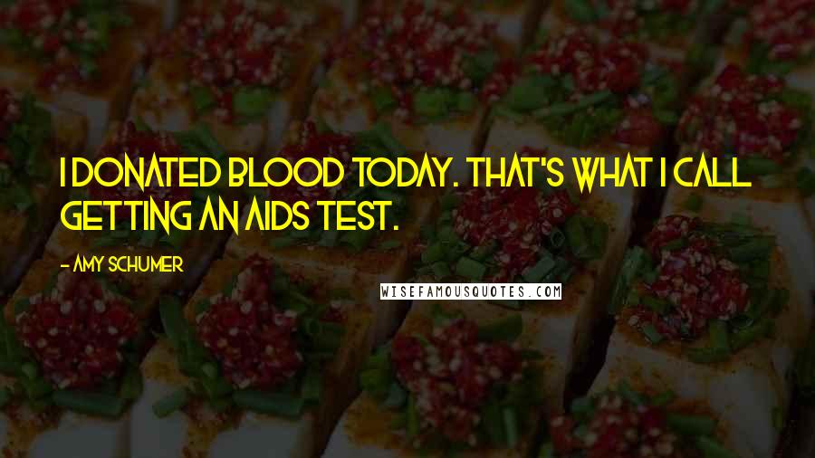 Amy Schumer Quotes: I donated blood today. That's what I call getting an AIDS test.