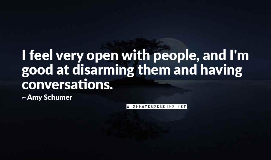 Amy Schumer Quotes: I feel very open with people, and I'm good at disarming them and having conversations.