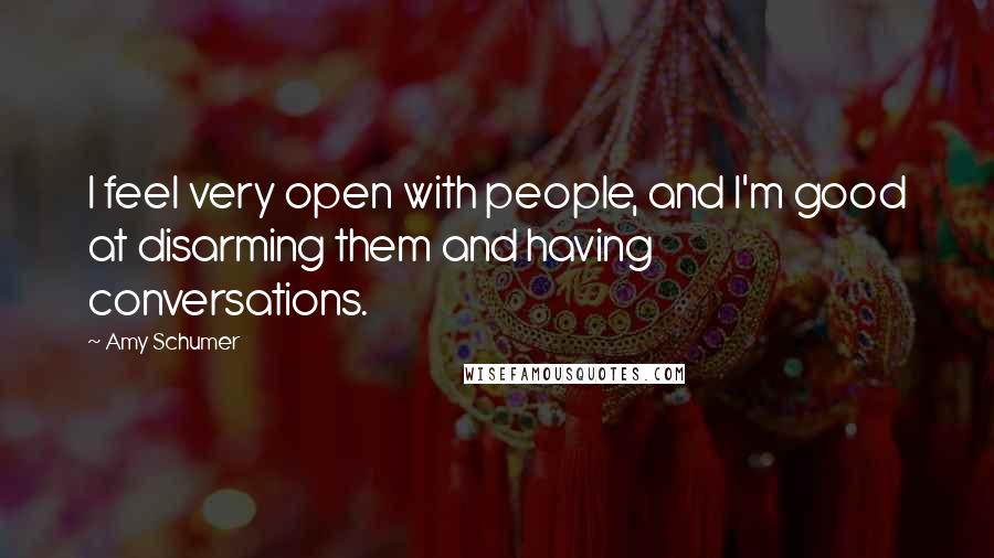 Amy Schumer Quotes: I feel very open with people, and I'm good at disarming them and having conversations.