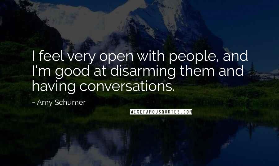 Amy Schumer Quotes: I feel very open with people, and I'm good at disarming them and having conversations.