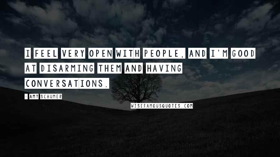 Amy Schumer Quotes: I feel very open with people, and I'm good at disarming them and having conversations.