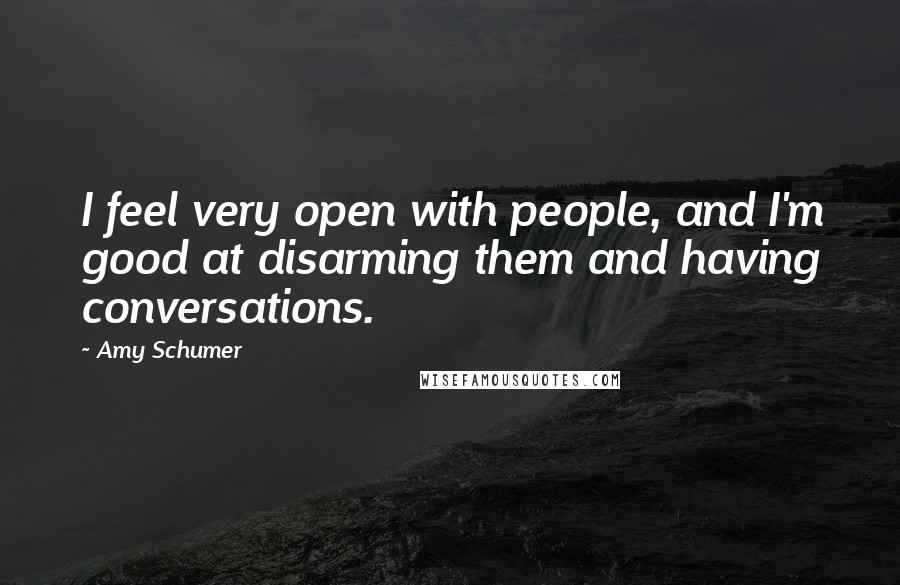 Amy Schumer Quotes: I feel very open with people, and I'm good at disarming them and having conversations.