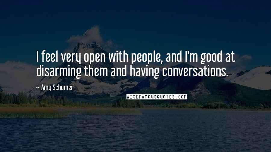 Amy Schumer Quotes: I feel very open with people, and I'm good at disarming them and having conversations.