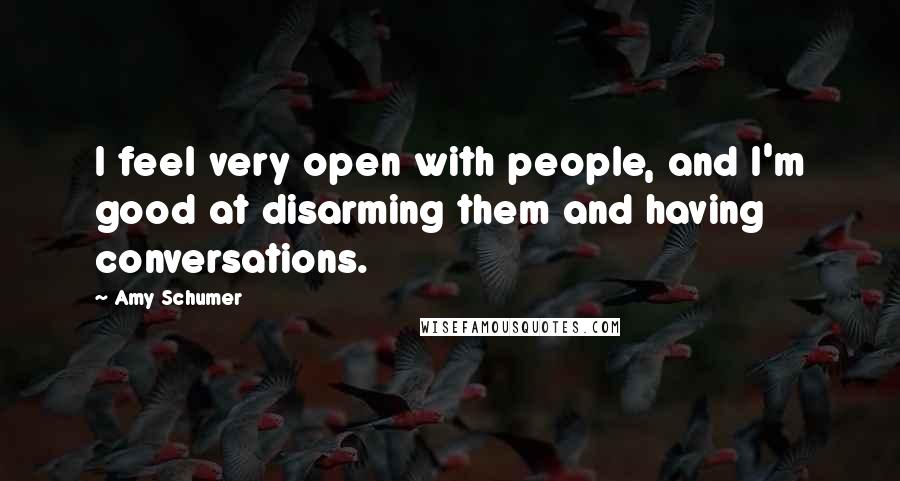 Amy Schumer Quotes: I feel very open with people, and I'm good at disarming them and having conversations.