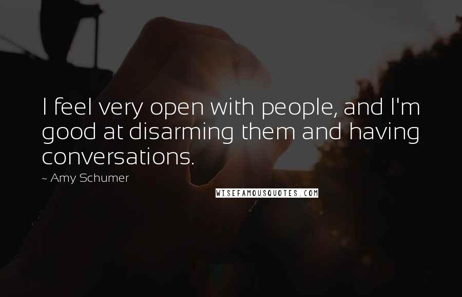 Amy Schumer Quotes: I feel very open with people, and I'm good at disarming them and having conversations.