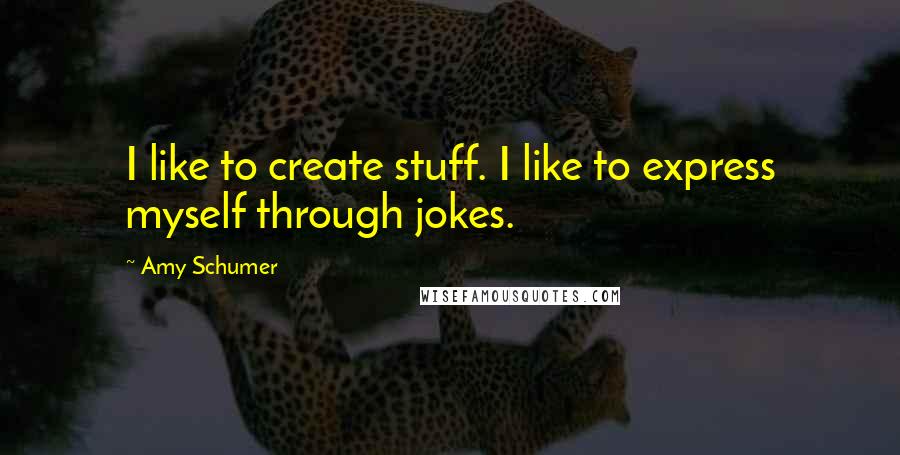 Amy Schumer Quotes: I like to create stuff. I like to express myself through jokes.