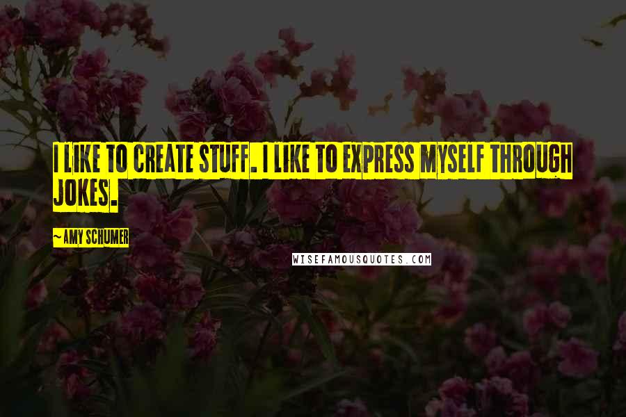 Amy Schumer Quotes: I like to create stuff. I like to express myself through jokes.