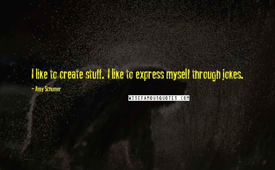 Amy Schumer Quotes: I like to create stuff. I like to express myself through jokes.