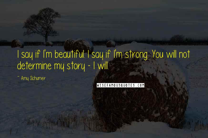 Amy Schumer Quotes: I say if I'm beautiful. I say if I'm strong. You will not determine my story - I will.