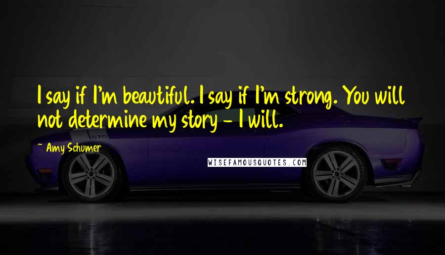 Amy Schumer Quotes: I say if I'm beautiful. I say if I'm strong. You will not determine my story - I will.