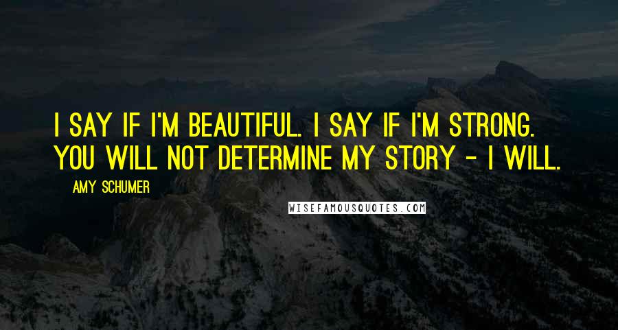 Amy Schumer Quotes: I say if I'm beautiful. I say if I'm strong. You will not determine my story - I will.