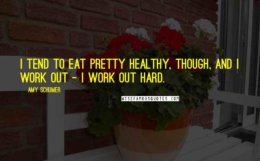 Amy Schumer Quotes: I tend to eat pretty healthy, though, and I work out - I work out hard.