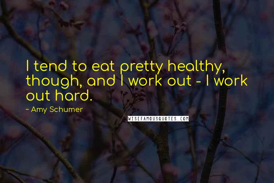 Amy Schumer Quotes: I tend to eat pretty healthy, though, and I work out - I work out hard.