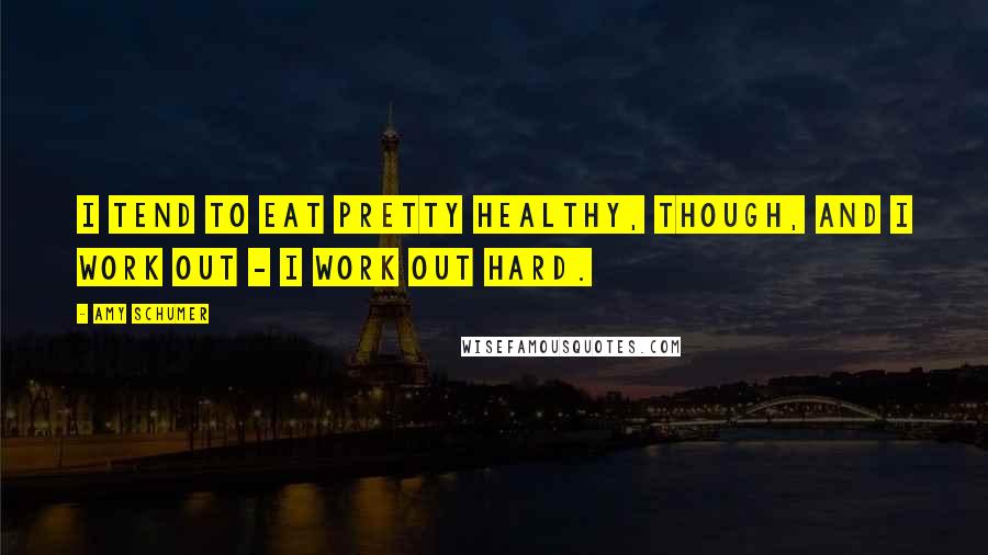 Amy Schumer Quotes: I tend to eat pretty healthy, though, and I work out - I work out hard.