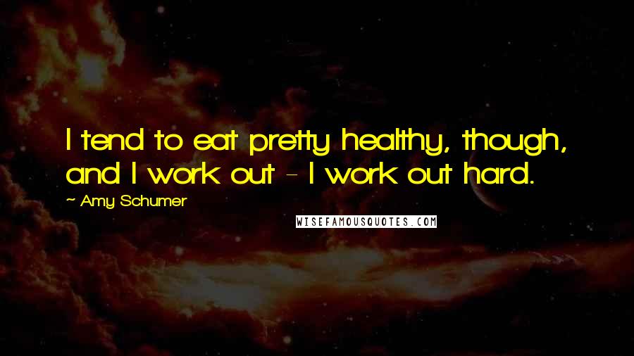 Amy Schumer Quotes: I tend to eat pretty healthy, though, and I work out - I work out hard.