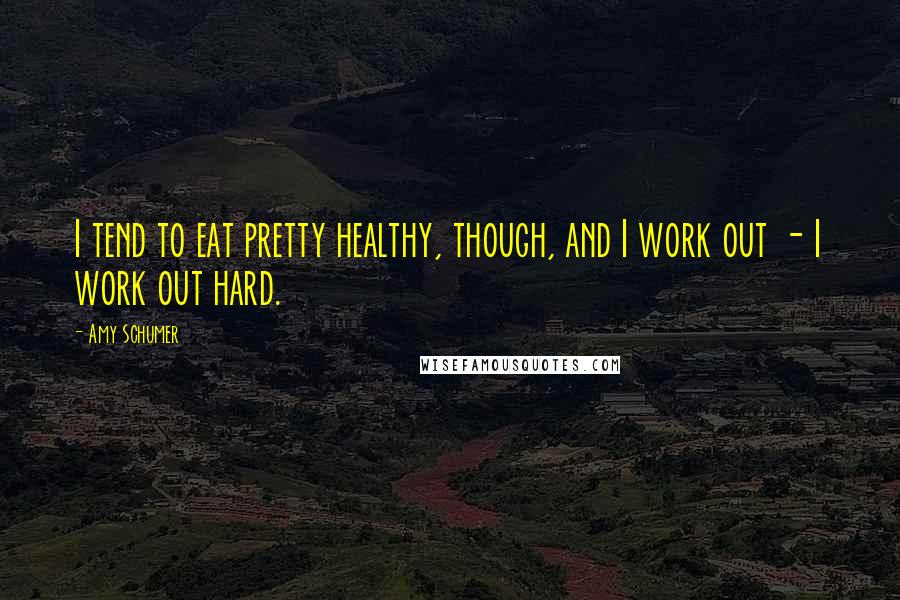 Amy Schumer Quotes: I tend to eat pretty healthy, though, and I work out - I work out hard.