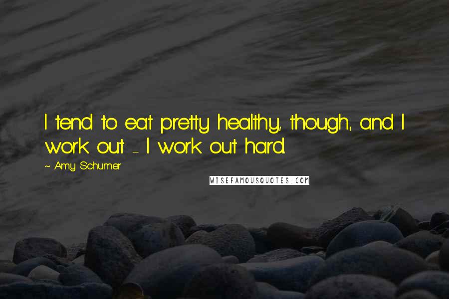 Amy Schumer Quotes: I tend to eat pretty healthy, though, and I work out - I work out hard.