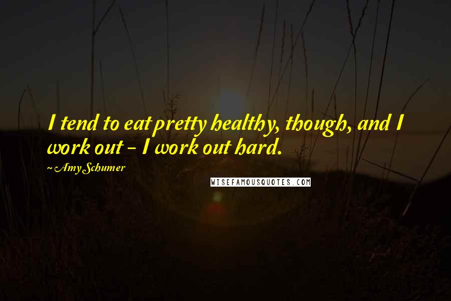 Amy Schumer Quotes: I tend to eat pretty healthy, though, and I work out - I work out hard.
