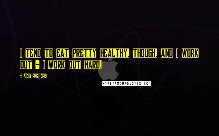 Amy Schumer Quotes: I tend to eat pretty healthy, though, and I work out - I work out hard.