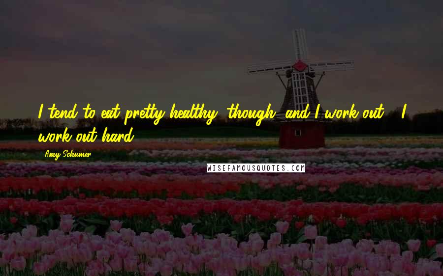 Amy Schumer Quotes: I tend to eat pretty healthy, though, and I work out - I work out hard.