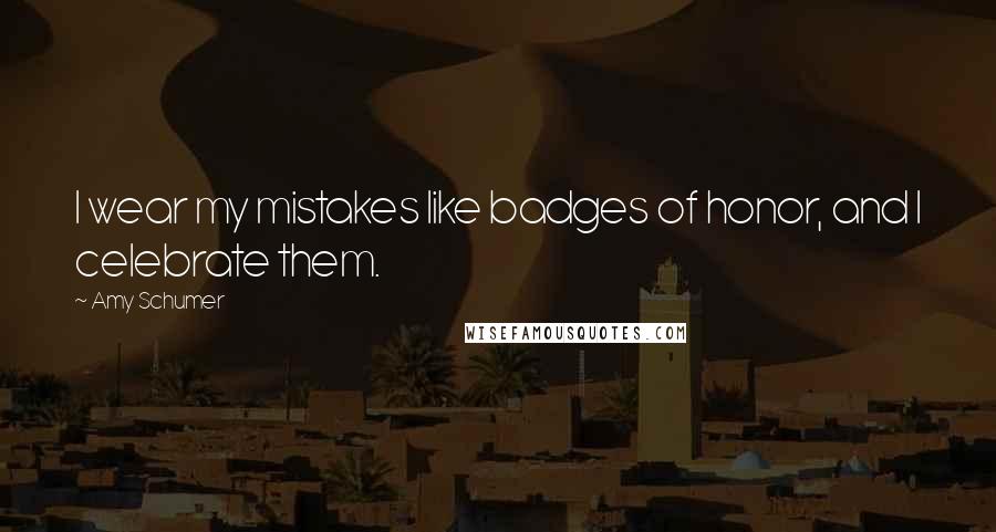 Amy Schumer Quotes: I wear my mistakes like badges of honor, and I celebrate them.