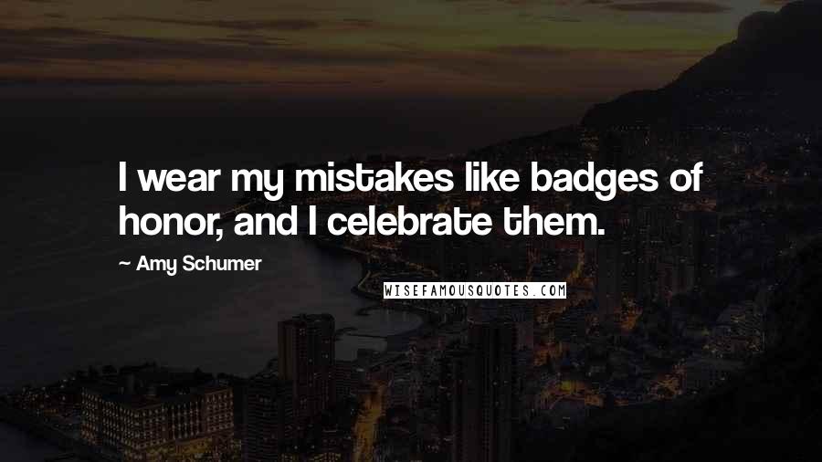 Amy Schumer Quotes: I wear my mistakes like badges of honor, and I celebrate them.