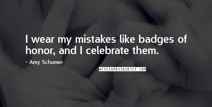 Amy Schumer Quotes: I wear my mistakes like badges of honor, and I celebrate them.