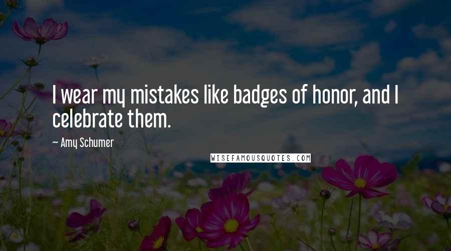 Amy Schumer Quotes: I wear my mistakes like badges of honor, and I celebrate them.