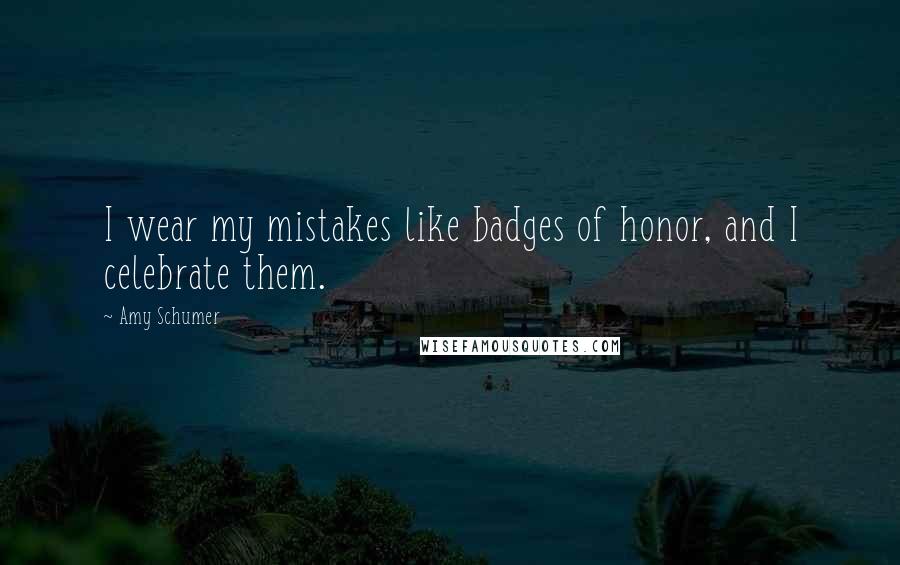 Amy Schumer Quotes: I wear my mistakes like badges of honor, and I celebrate them.