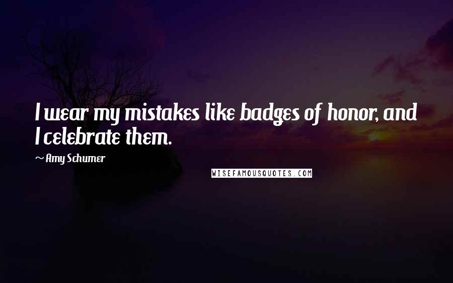 Amy Schumer Quotes: I wear my mistakes like badges of honor, and I celebrate them.