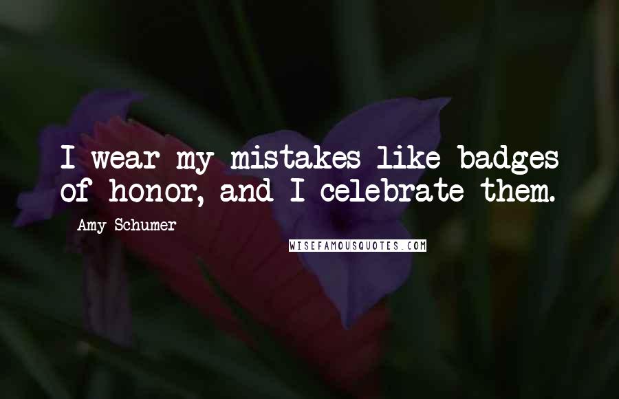 Amy Schumer Quotes: I wear my mistakes like badges of honor, and I celebrate them.