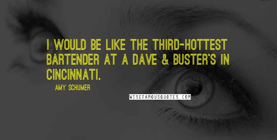Amy Schumer Quotes: I would be like the third-hottest bartender at a Dave & Buster's in Cincinnati.