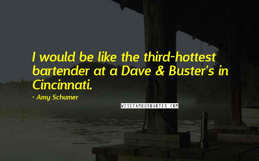 Amy Schumer Quotes: I would be like the third-hottest bartender at a Dave & Buster's in Cincinnati.