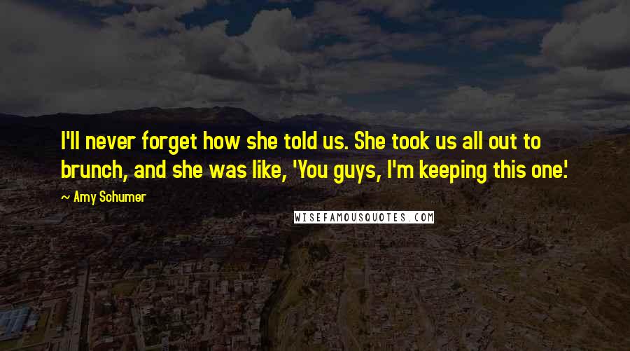 Amy Schumer Quotes: I'll never forget how she told us. She took us all out to brunch, and she was like, 'You guys, I'm keeping this one.'