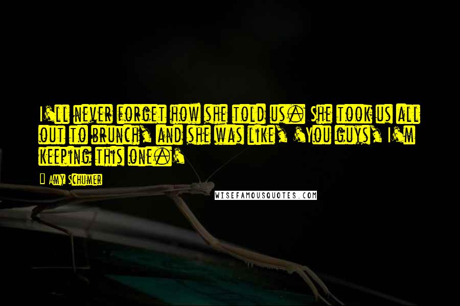 Amy Schumer Quotes: I'll never forget how she told us. She took us all out to brunch, and she was like, 'You guys, I'm keeping this one.'