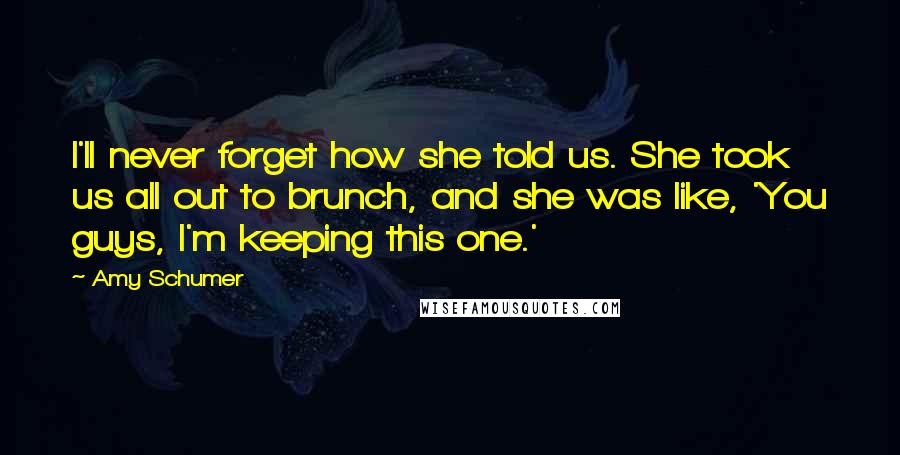 Amy Schumer Quotes: I'll never forget how she told us. She took us all out to brunch, and she was like, 'You guys, I'm keeping this one.'