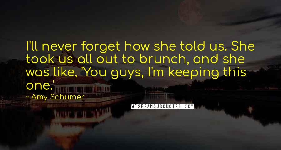 Amy Schumer Quotes: I'll never forget how she told us. She took us all out to brunch, and she was like, 'You guys, I'm keeping this one.'