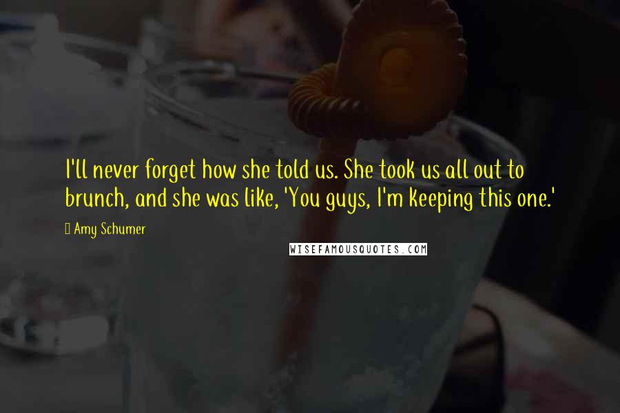 Amy Schumer Quotes: I'll never forget how she told us. She took us all out to brunch, and she was like, 'You guys, I'm keeping this one.'