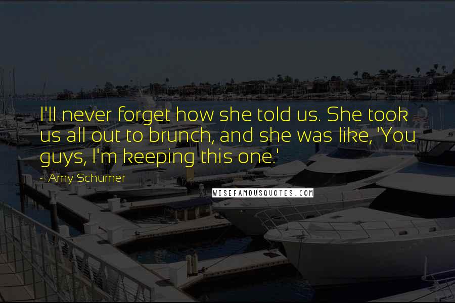 Amy Schumer Quotes: I'll never forget how she told us. She took us all out to brunch, and she was like, 'You guys, I'm keeping this one.'