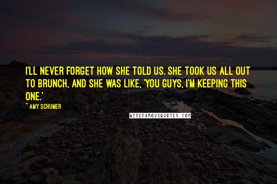 Amy Schumer Quotes: I'll never forget how she told us. She took us all out to brunch, and she was like, 'You guys, I'm keeping this one.'